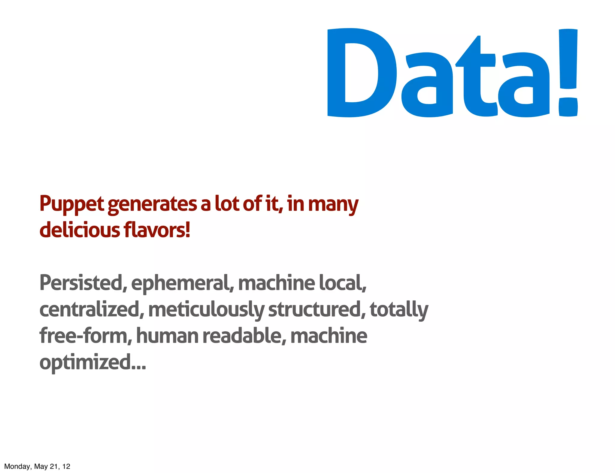 Data!
         Puppet generates a lot of it, in many
         delicious flavors!

         Persisted, ephemeral, machine local,
         centralized, meticulously structured, totally
         free-form, human readable, machine
         optimized...



Monday, May 21, 12
 
