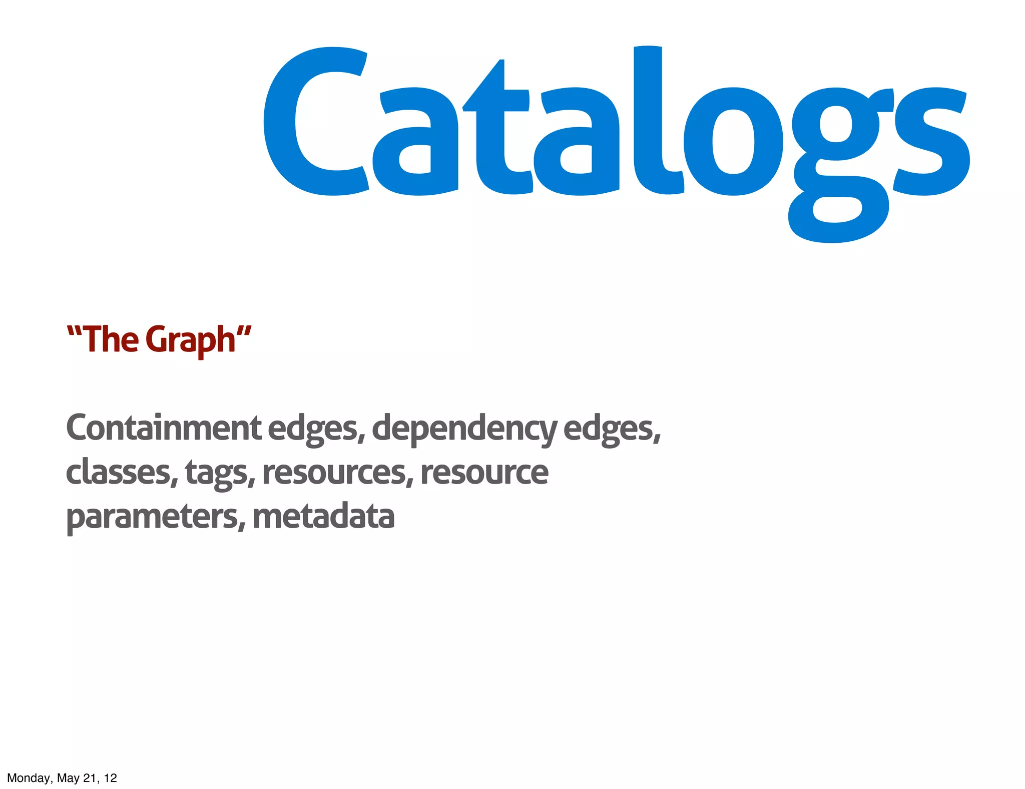 Catalogs
         “The Graph”

         Containment edges, dependency edges,
         classes, tags, resources, resource
         parameters, metadata




Monday, May 21, 12
 