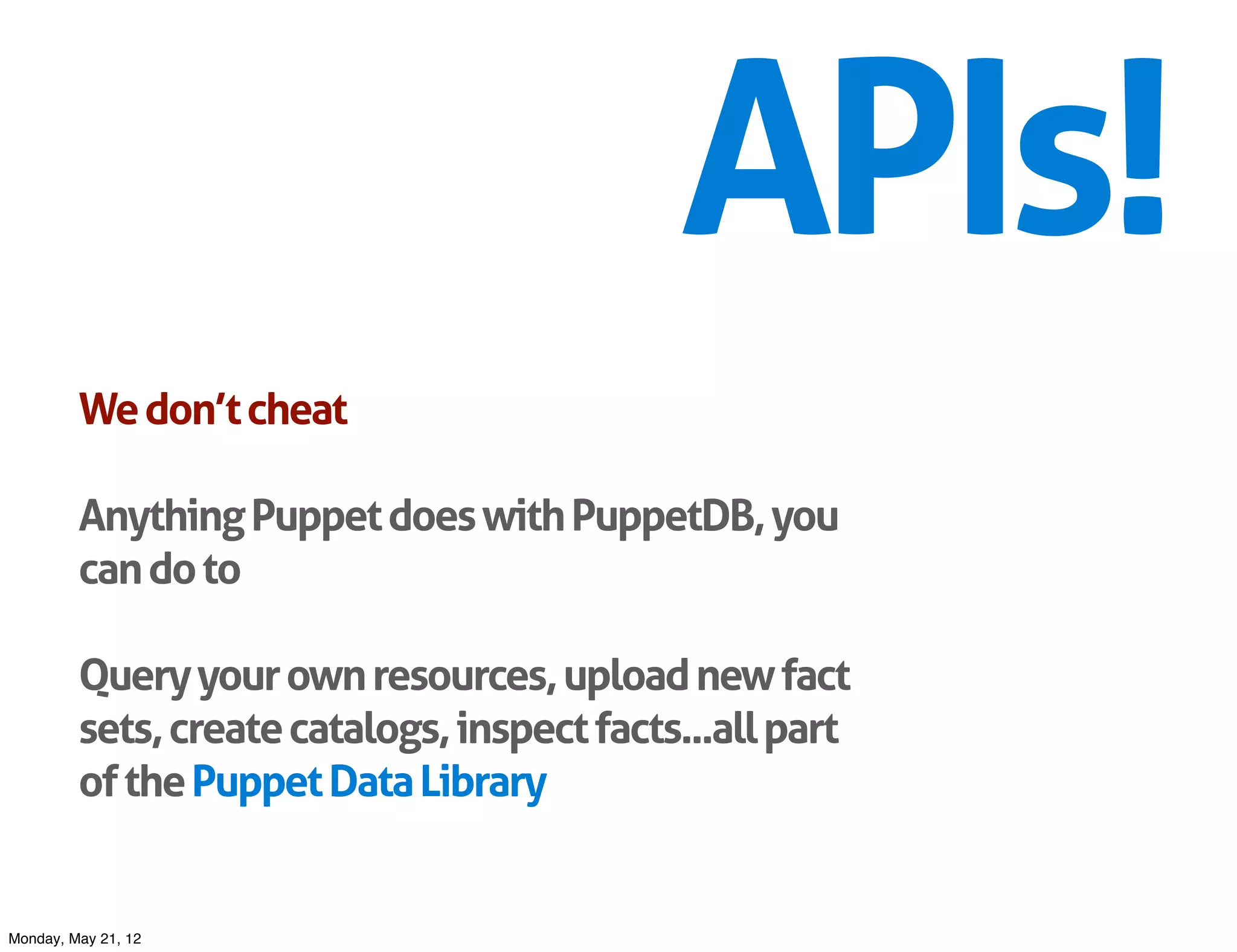 APIs!
         We don’t cheat

         Anything Puppet does with PuppetDB, you
         can do to

         Query your own resources, upload new fact
         sets, create catalogs, inspect facts...all part
         of the Puppet Data Library


Monday, May 21, 12
 