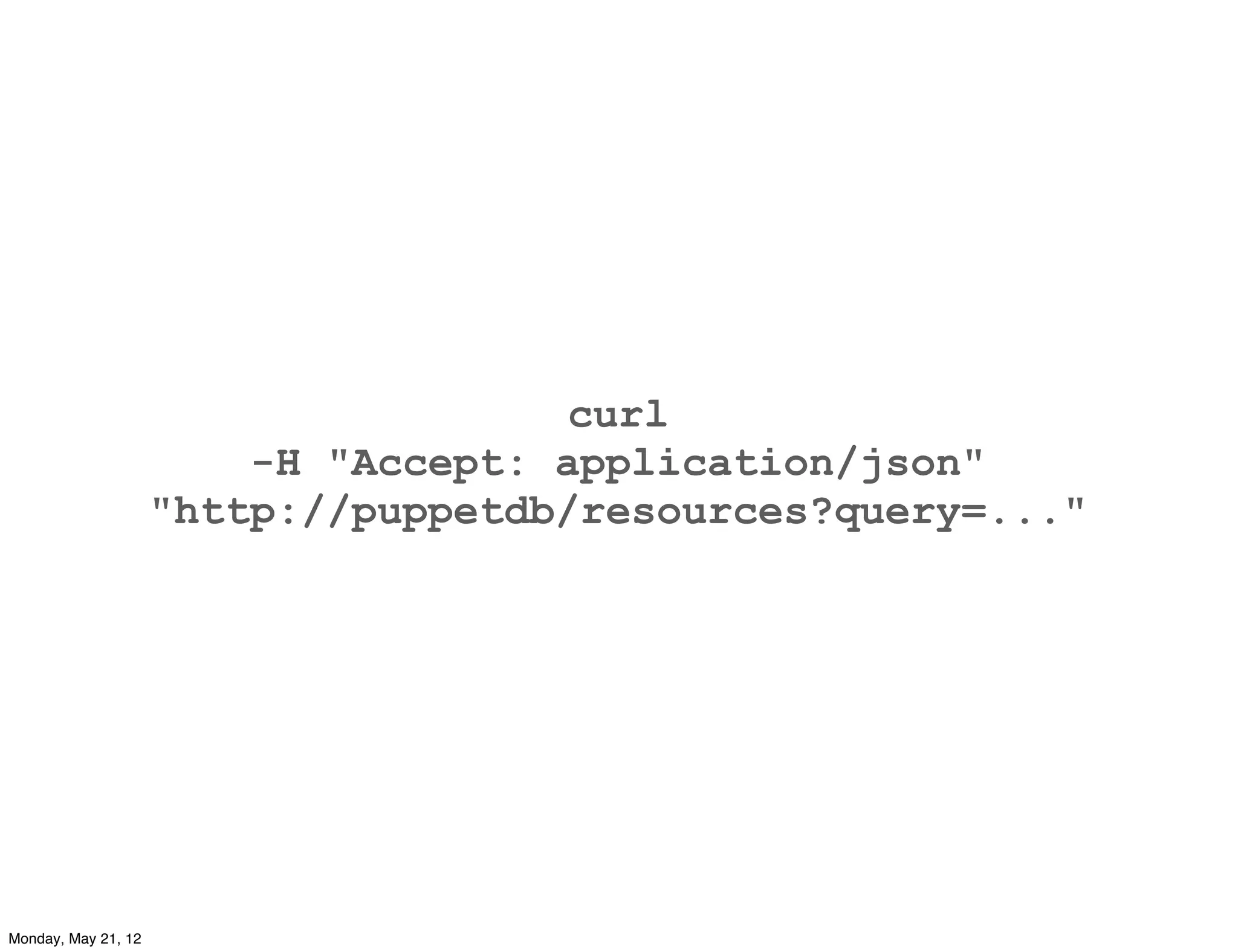 curl
                         -H "Accept: application/json"
                     "http://puppetdb/resources?query=..."




Monday, May 21, 12
 