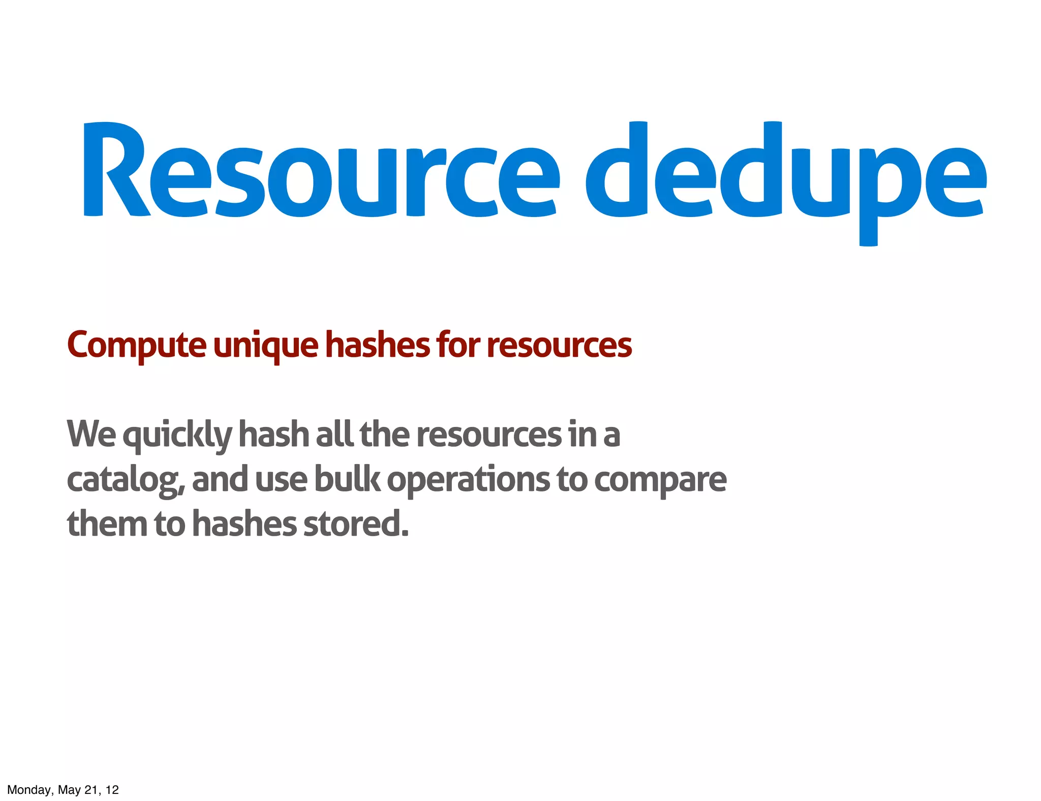 Resource dedupe
         Compute unique hashes for resources

         We quickly hash all the resources in a
         catalog, and use bulk operations to compare
         them to hashes stored.




Monday, May 21, 12
 