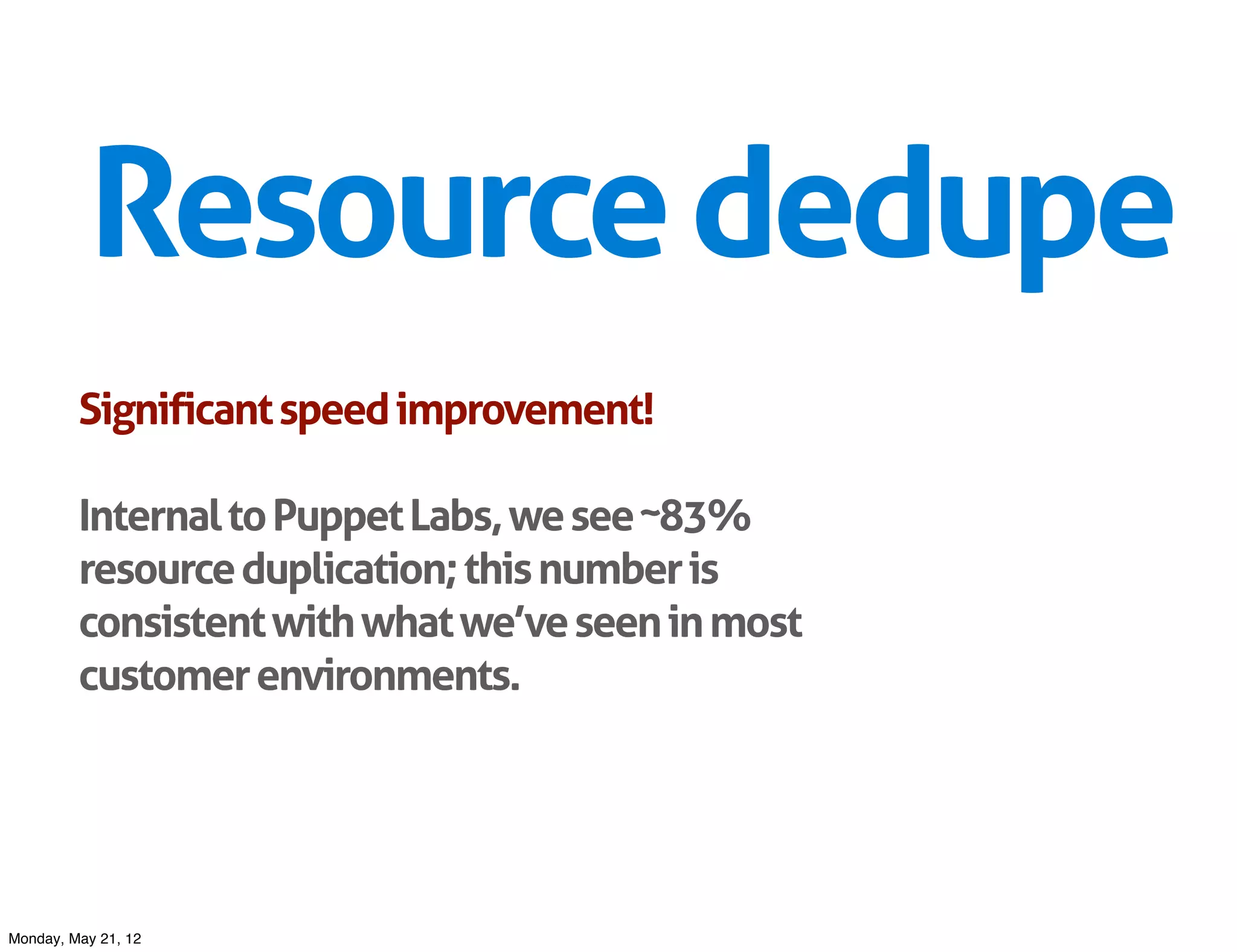Resource dedupe
         Significant speed improvement!

         Internal to Puppet Labs, we see ~83%
         resource duplication; this number is
         consistent with what we’ve seen in most
         customer environments.




Monday, May 21, 12
 