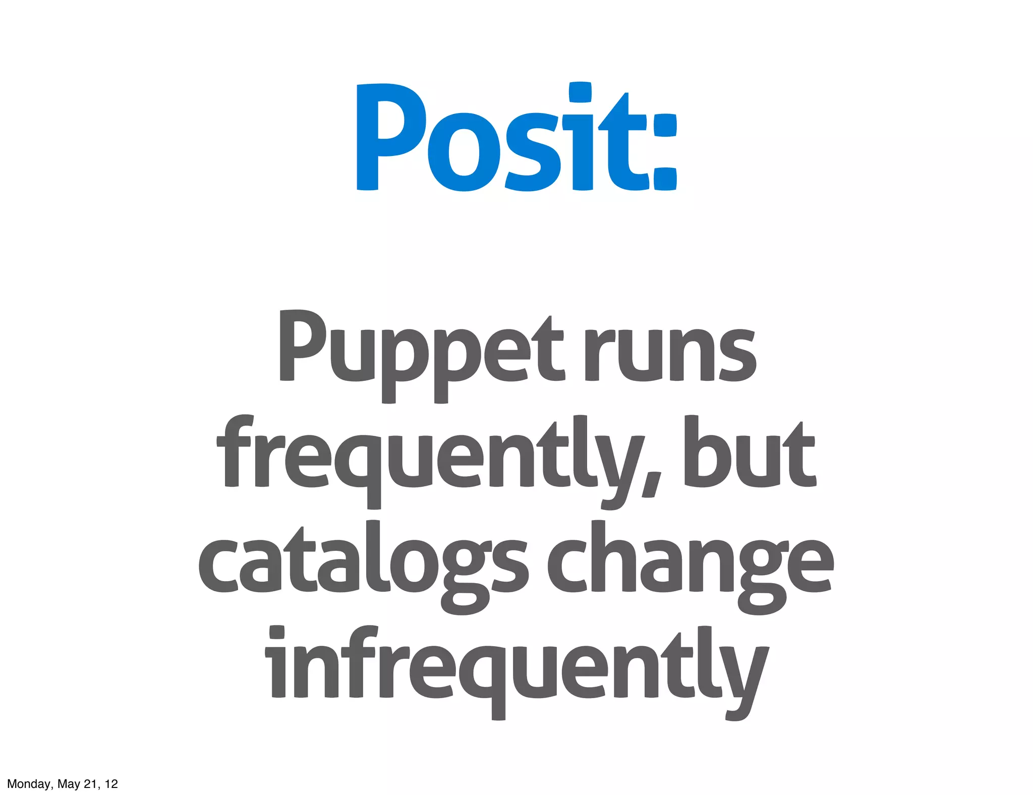 Posit:
                       Puppet runs
                     frequently, but
                     catalogs change
                       infrequently
Monday, May 21, 12
 