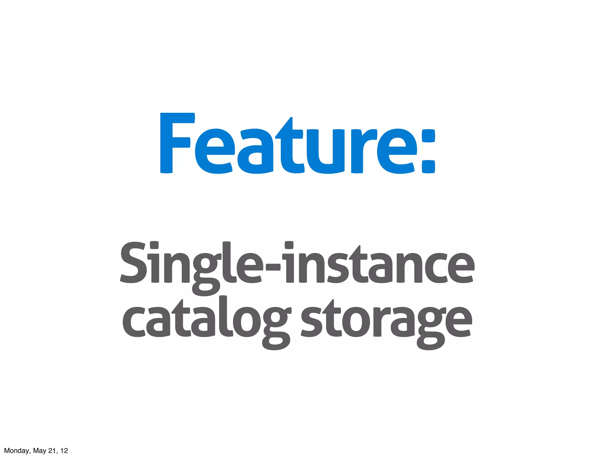 Feature:
                     Single-instance
                     catalog storage

Monday, May 21, 12
 