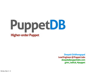 PuppetDB
                     Higher-order Puppet




                                                 Deepak Giridharagopal
                                           Lead Engineer @ Puppet Labs
                                              deepak@puppetlabs.com
                                                 grim_radical, #puppet


Monday, May 21, 12
 