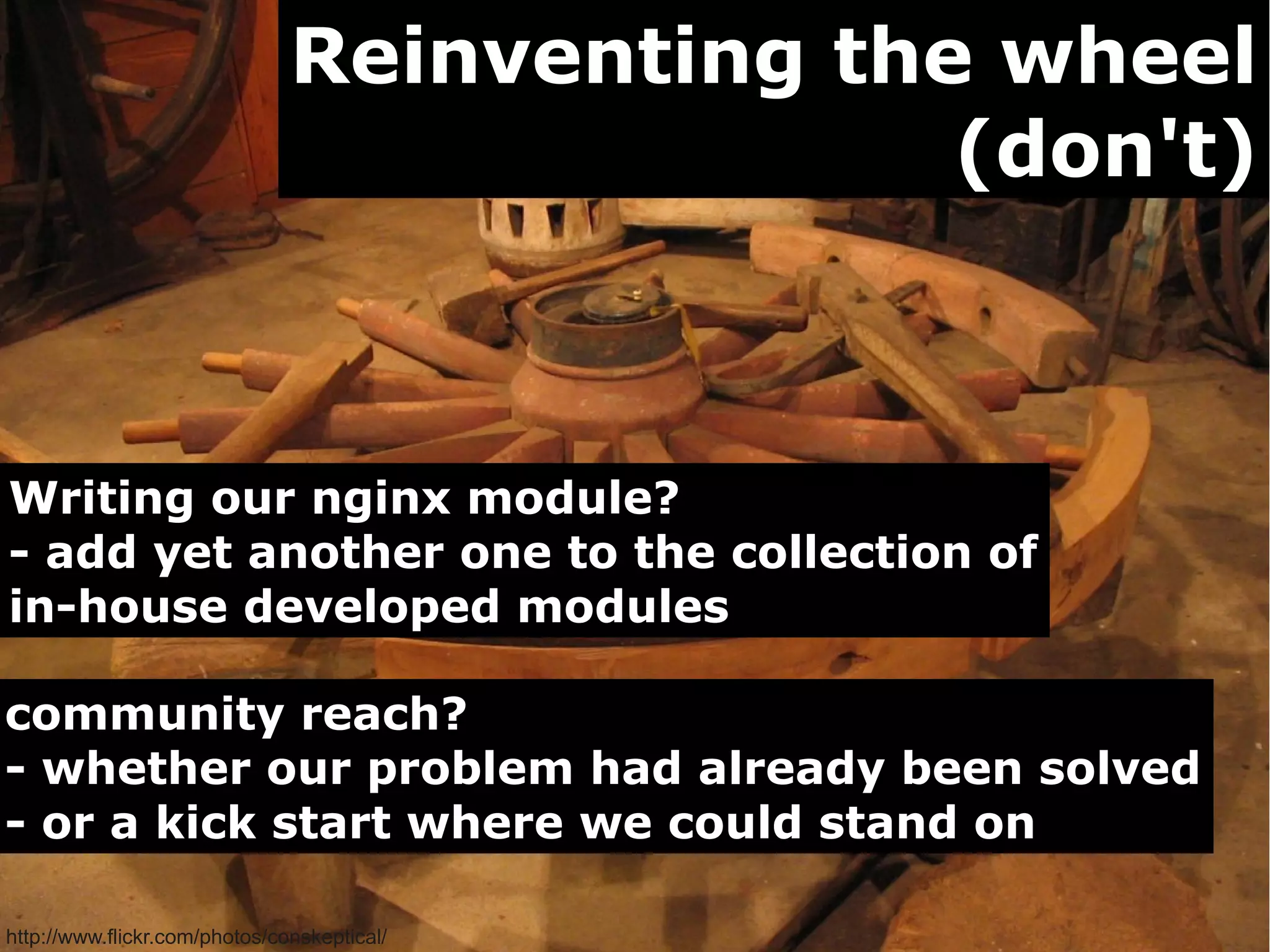 Reinventing the wheel
(don't)

Writing our nginx module?
- add yet another one to the collection of
in-house developed modules
community reach?
- whether our problem had already been solved
- or a kick start where we could stand on
http://www.flickr.com/photos/conskeptical/

 