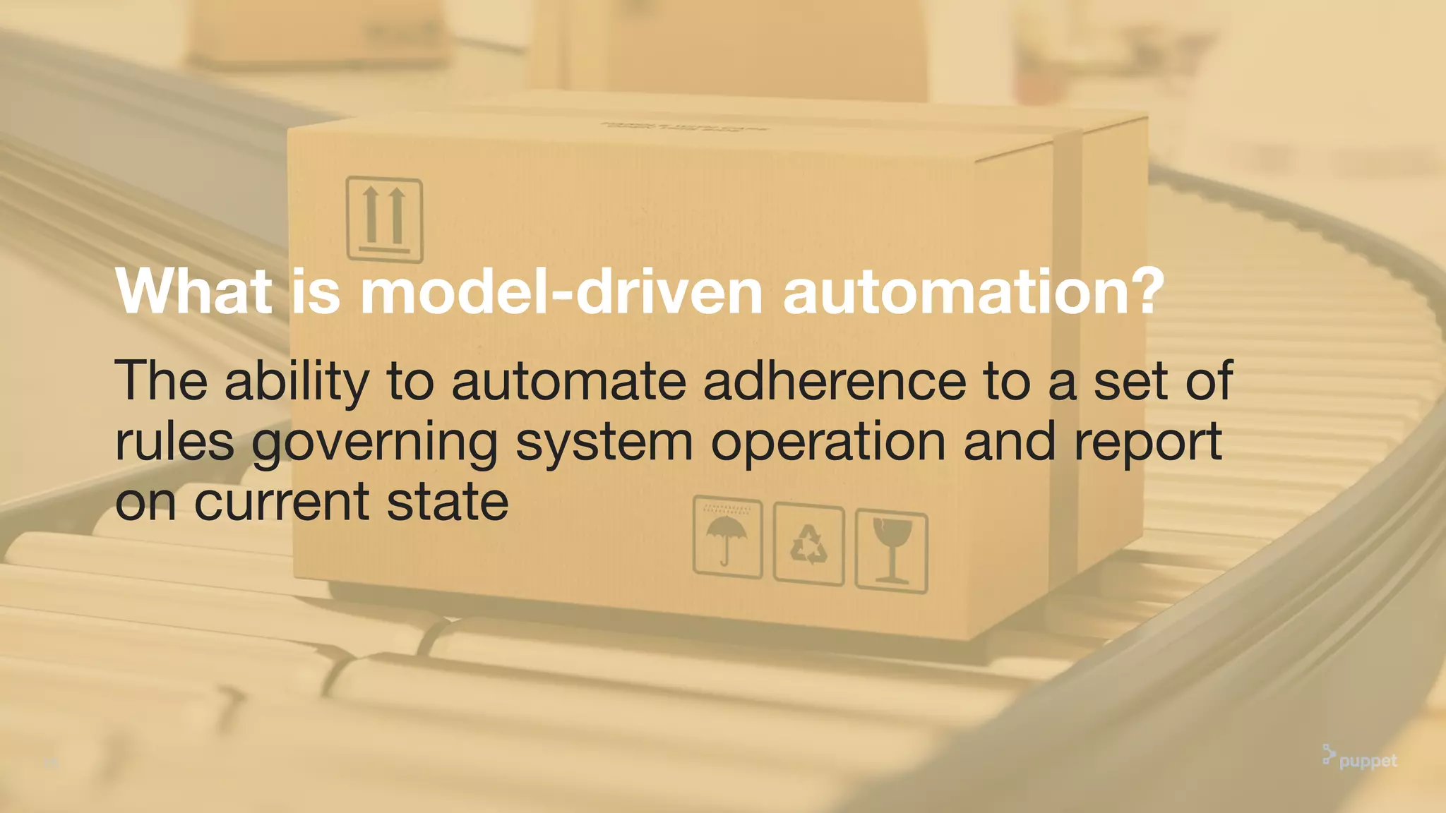 What is model-driven automation?
The ability to automate adherence to a set of
rules governing system operation and report
on current state
18
 