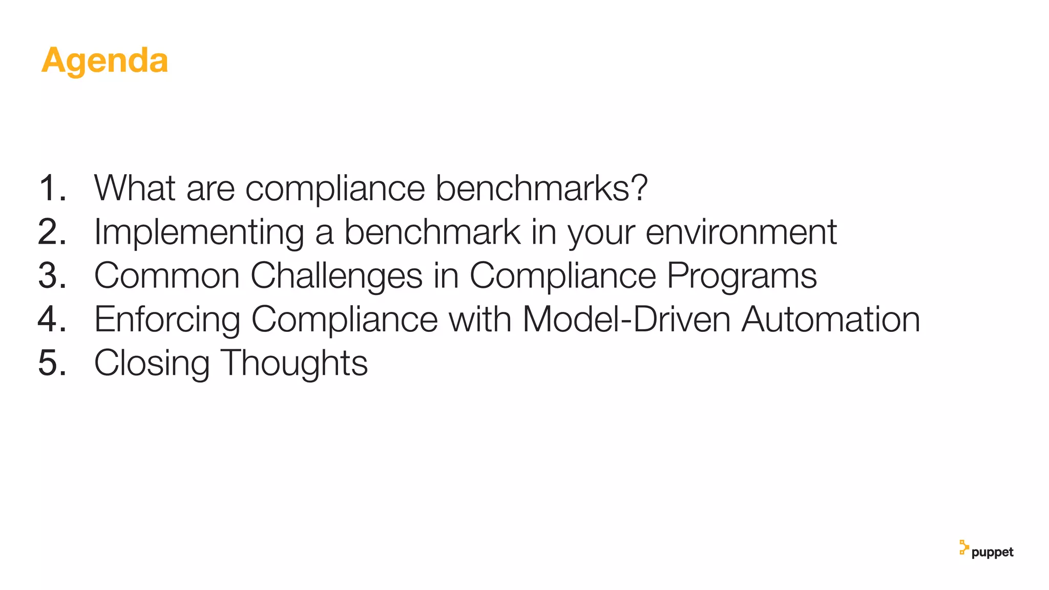 Agenda
1. What are compliance benchmarks?
2. Implementing a benchmark in your environment
3. Common Challenges in Compliance Programs
4. Enforcing Compliance with Model-Driven Automation
5. Closing Thoughts
 