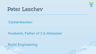 Peter Leschev 
@peterleschev 
Husband, Father of 3 & Atlassian 
Build Engineering 
 