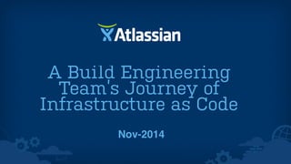 A Build Engineering 
Team’s Journey of 
Infrastructure as Code 
Nov-2014 
 