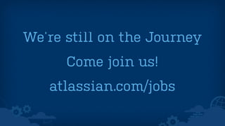 We’re still on the Journey 
Come join us! 
atlassian.com/jobs 
 
