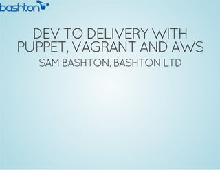 DEV TO DELIVERY WITH
PUPPET, VAGRANT AND AWS
SAM BASHTON, BASHTON LTD

 