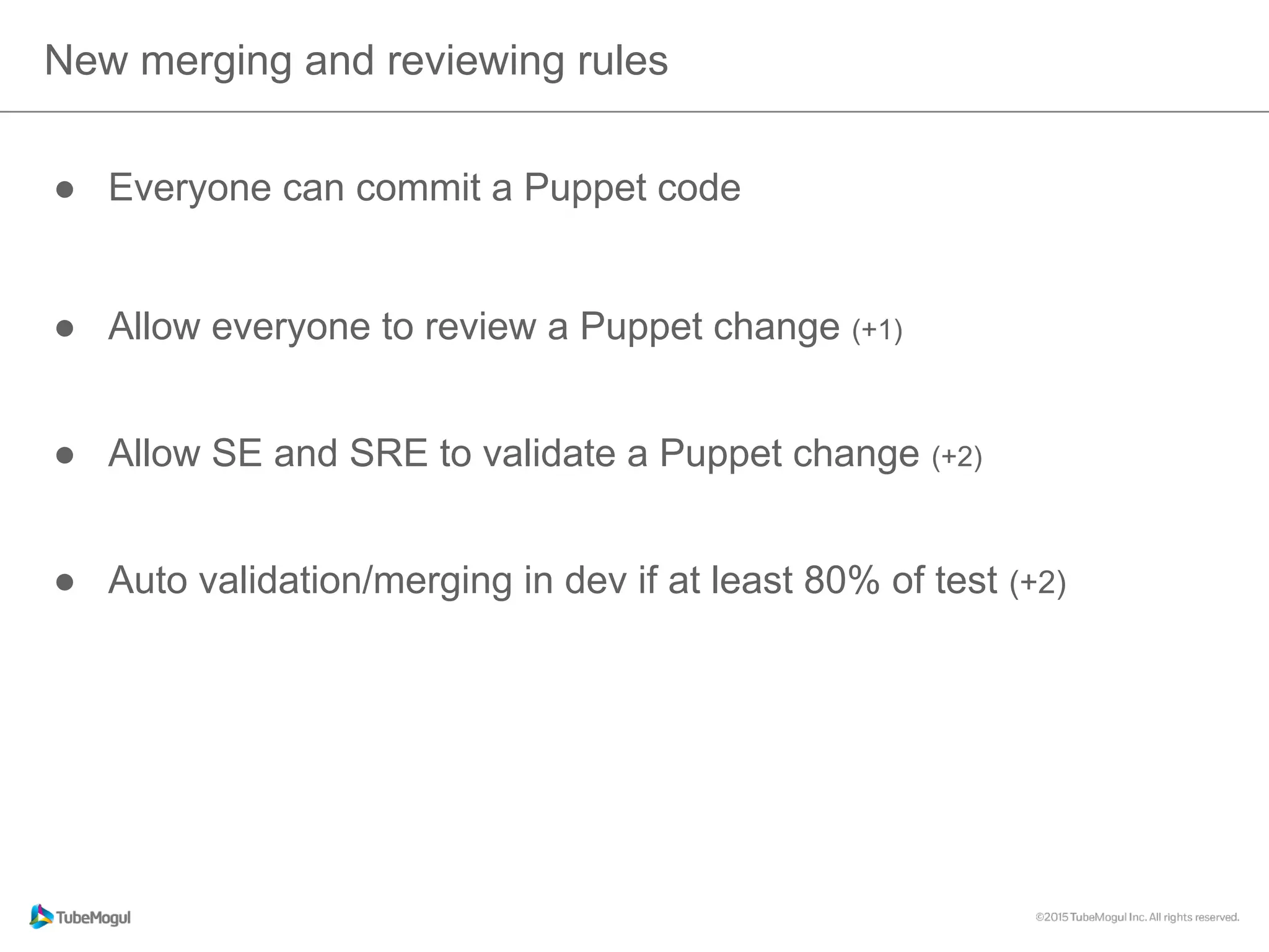 New merging and reviewing rules
●  Everyone can commit a Puppet code
●  Allow everyone to review a Puppet change (+1)
●  Allow SE and SRE to validate a Puppet change (+2)
●  Auto validation/merging in dev if at least 80% of test (+2)
 