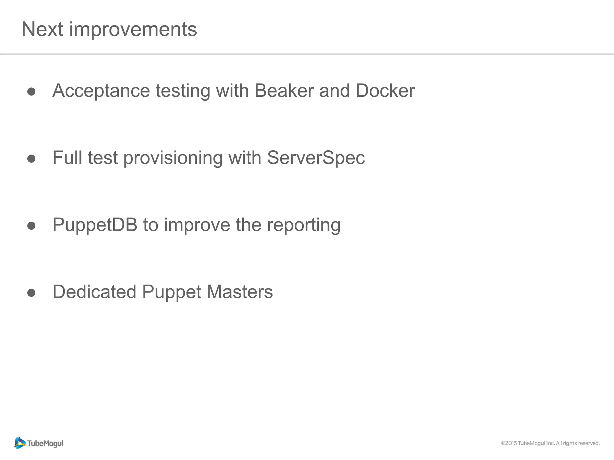 Next improvements
●  Acceptance testing with Beaker and Docker
●  Full test provisioning with ServerSpec
●  PuppetDB to improve the reporting
●  Dedicated Puppet Masters
 