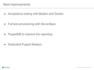 Next improvements
●  Acceptance testing with Beaker and Docker
●  Full test provisioning with ServerSpec
●  PuppetDB to improve the reporting
●  Dedicated Puppet Masters
 
