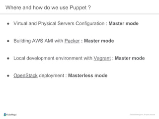 ●  Virtual and Physical Servers Configuration : Master mode
●  Building AWS AMI with Packer : Master mode
●  Local development environment with Vagrant : Master mode
●  OpenStack deployment : Masterless mode
Where and how do we use Puppet ?
 