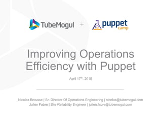 Improving Operations
Efficiency with Puppet
April 17th, 2015
Nicolas Brousse | Sr. Director Of Operations Engineering | nicolas@tubemogul.com
Julien Fabre | Site Reliability Engineer | julien.fabre@tubemogul.com
 