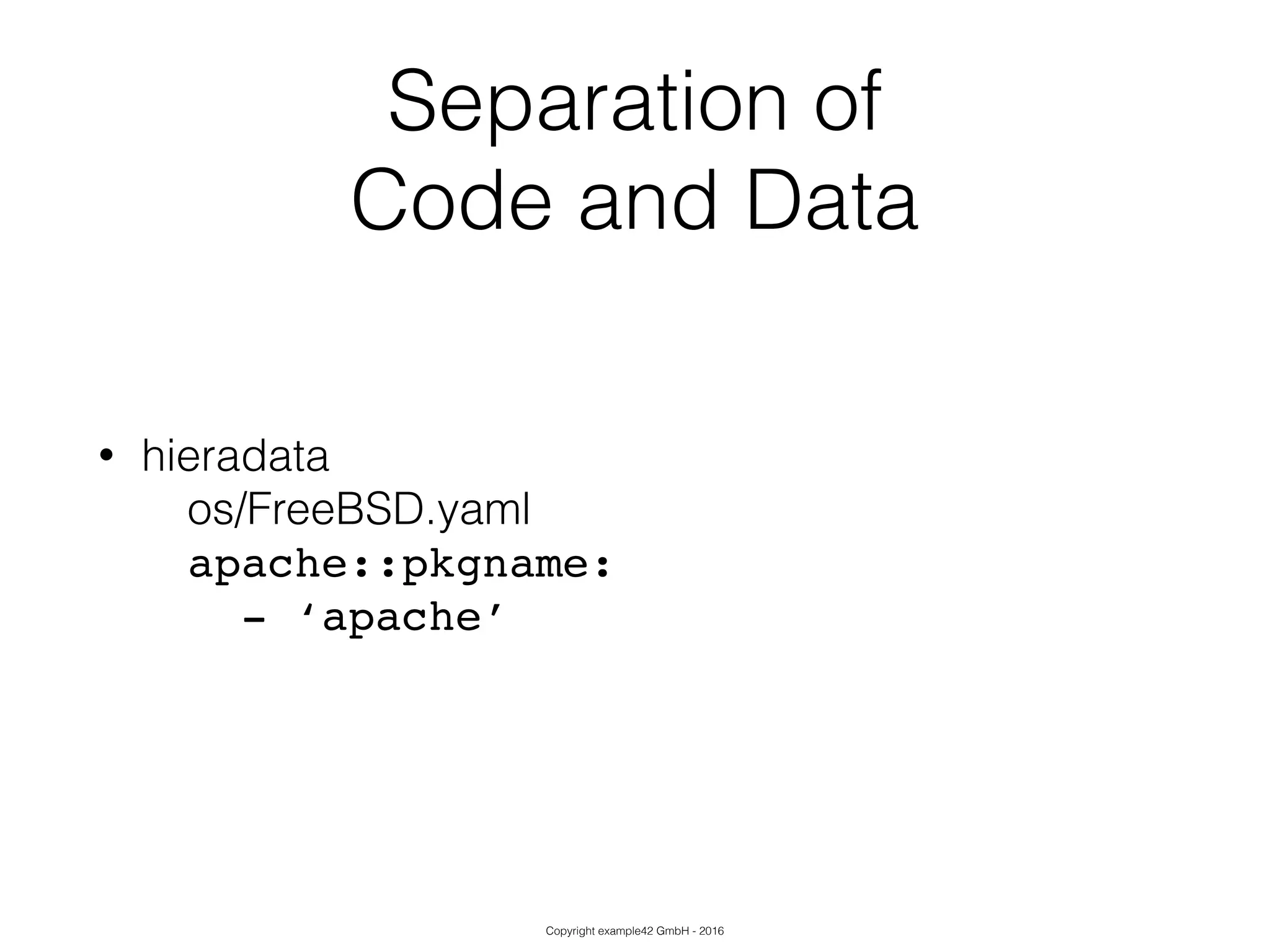 Copyright example42 GmbH - 2016
Separation of
Code and Data
• hieradata
os/FreeBSD.yaml
apache::pkgname:!
- ‘apache’!
 