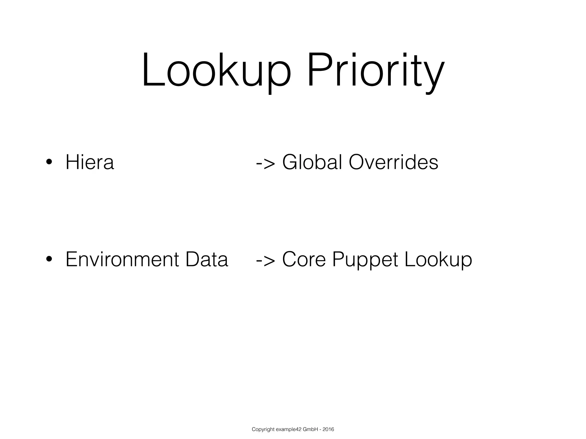 Copyright example42 GmbH - 2016
Lookup Priority
• Hiera -> Global Overrides
!
• Environment Data -> Core Puppet Lookup
!
 