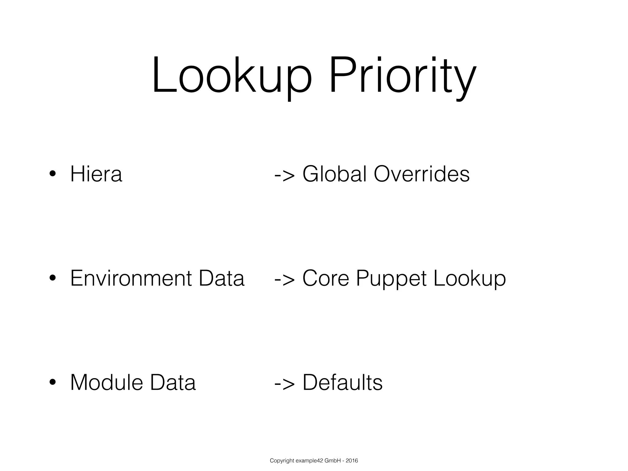 Copyright example42 GmbH - 2016
Lookup Priority
• Hiera -> Global Overrides
!
• Environment Data -> Core Puppet Lookup
!
• Module Data -> Defaults
 