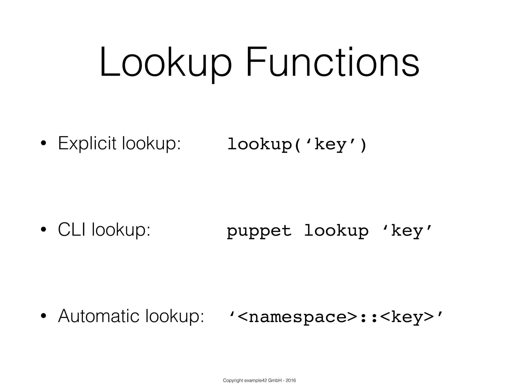 Copyright example42 GmbH - 2016
Lookup Functions
• Explicit lookup: lookup(‘key’)!
!
• CLI lookup: puppet lookup ‘key’
!
• Automatic lookup: ‘<namespace>::<key>’
 