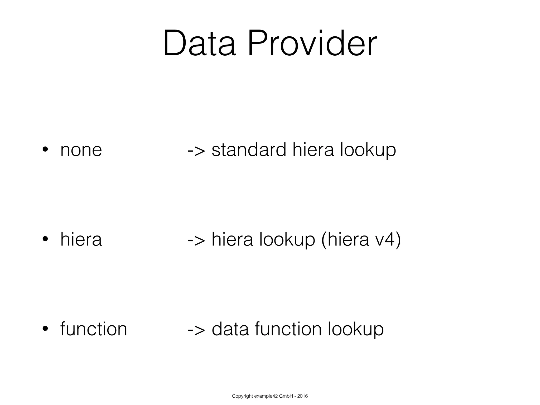 Copyright example42 GmbH - 2016
Data Provider
• none -> standard hiera lookup
!
• hiera -> hiera lookup (hiera v4)
!
• function -> data function lookup
 