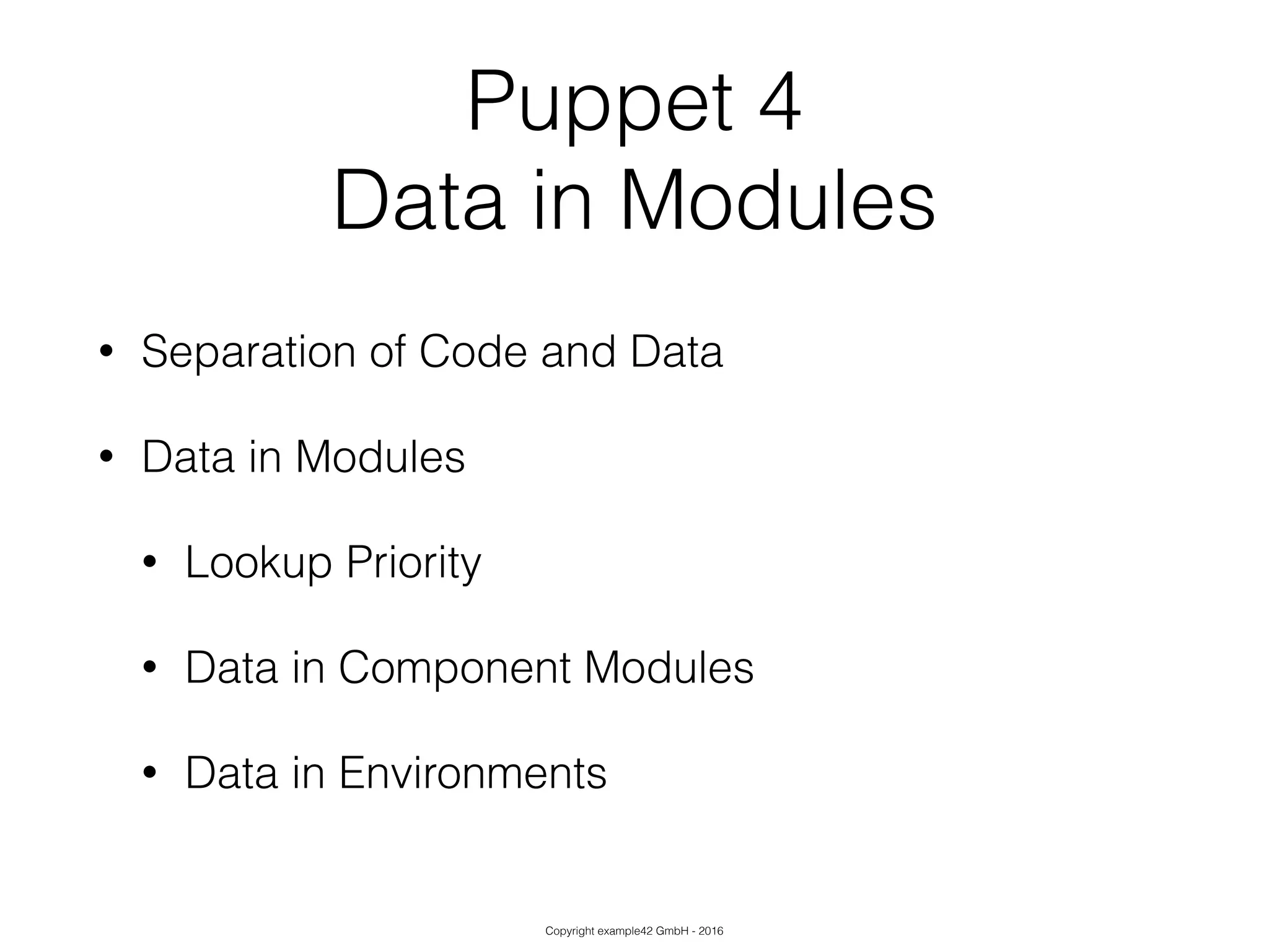 Copyright example42 GmbH - 2016
Puppet 4
Data in Modules
• Separation of Code and Data
• Data in Modules
• Lookup Priority
• Data in Component Modules
• Data in Environments
 