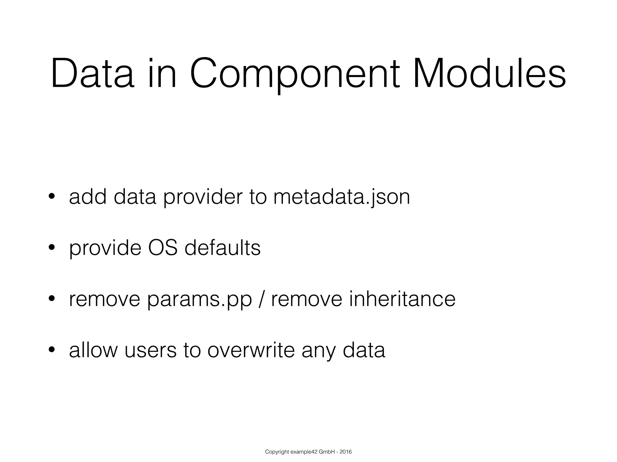 Copyright example42 GmbH - 2016
Data in Component Modules
• add data provider to metadata.json
• provide OS defaults
• remove params.pp / remove inheritance
• allow users to overwrite any data
 