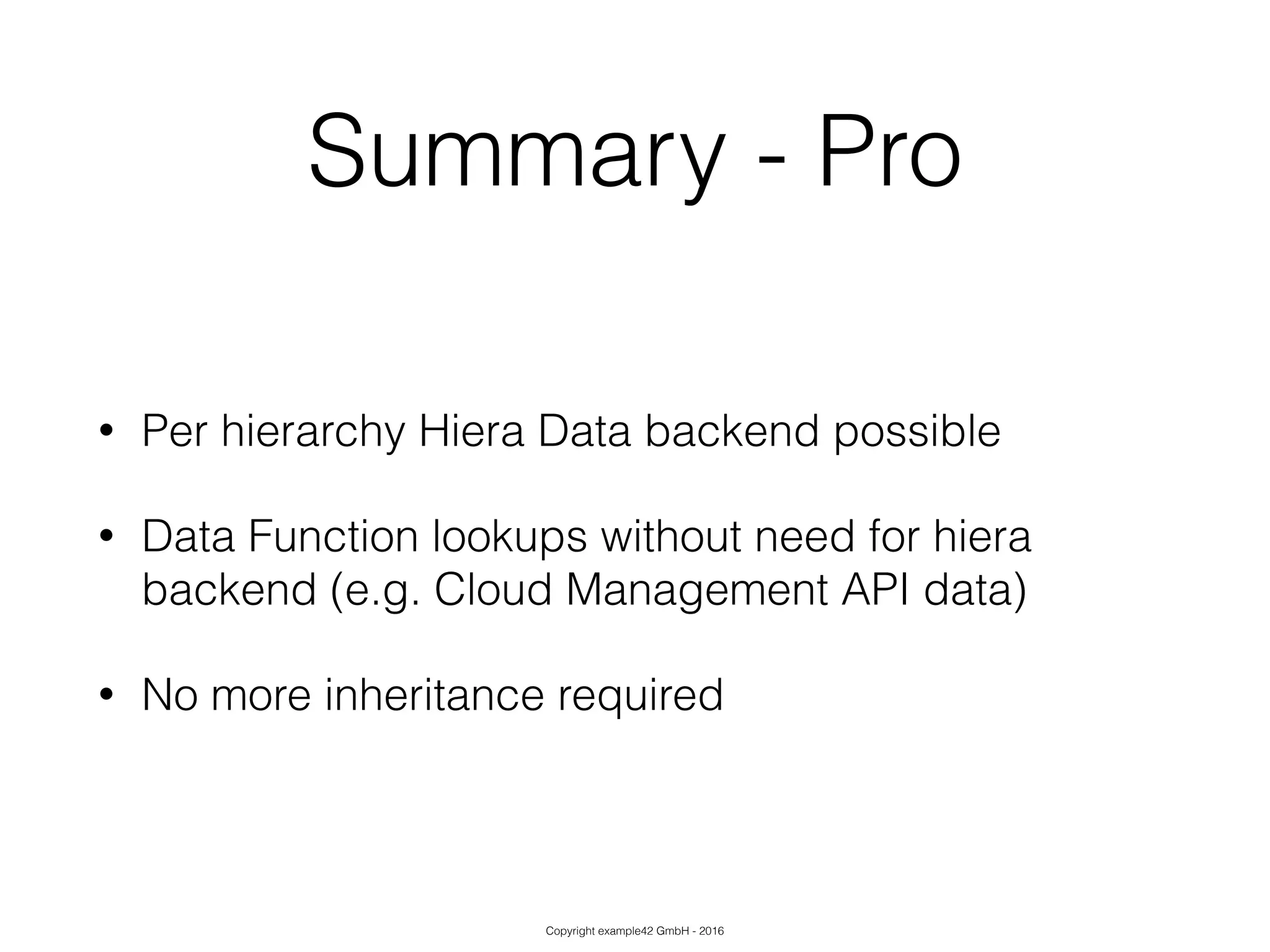 Copyright example42 GmbH - 2016
Summary - Pro
• Per hierarchy Hiera Data backend possible
• Data Function lookups without need for hiera
backend (e.g. Cloud Management API data)
• No more inheritance required
 
