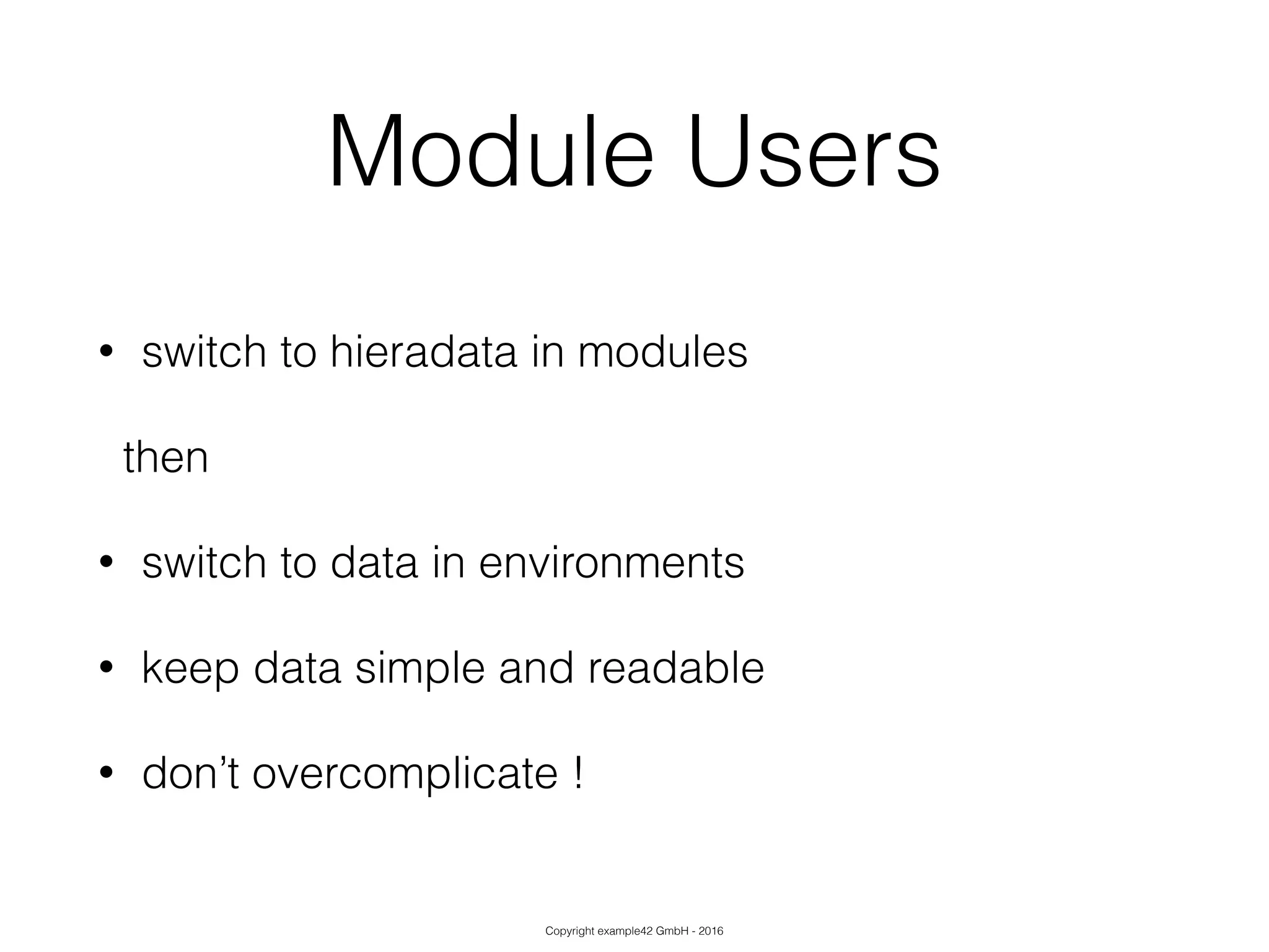 Copyright example42 GmbH - 2016
Module Users
• switch to hieradata in modules
then
• switch to data in environments
• keep data simple and readable
• don’t overcomplicate !
 