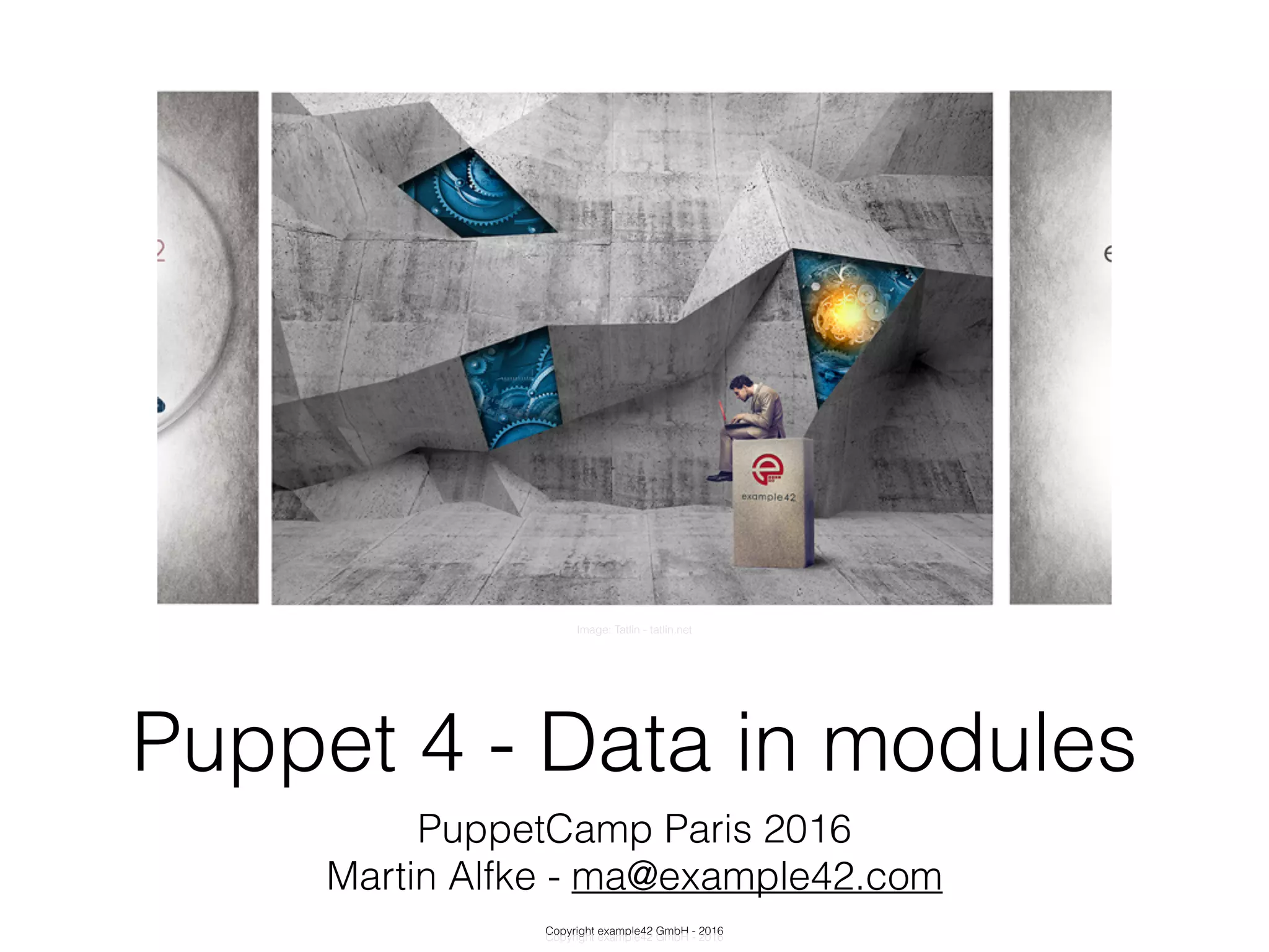 Copyright example42 GmbH - 2016
Puppet 4 - Data in modules
PuppetCamp Paris 2016
Martin Alfke - ma@example42.com
Image: Tatlin - tatlin.net
Copyright example42 GmbH - 2016
 
