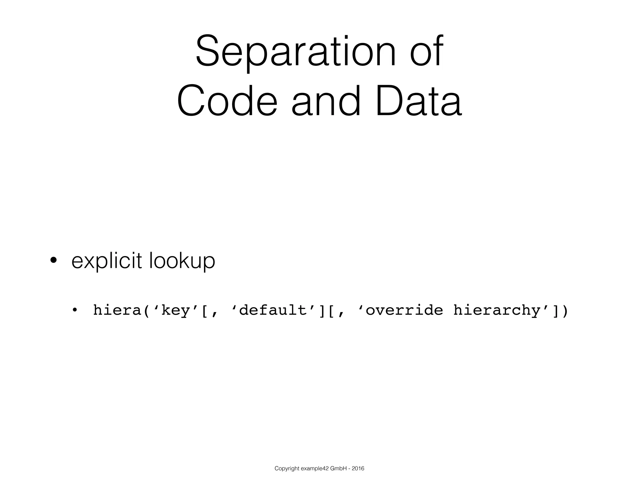 Copyright example42 GmbH - 2016
Separation of
Code and Data
• explicit lookup
• hiera(‘key’[, ‘default’][, ‘override hierarchy’])
 