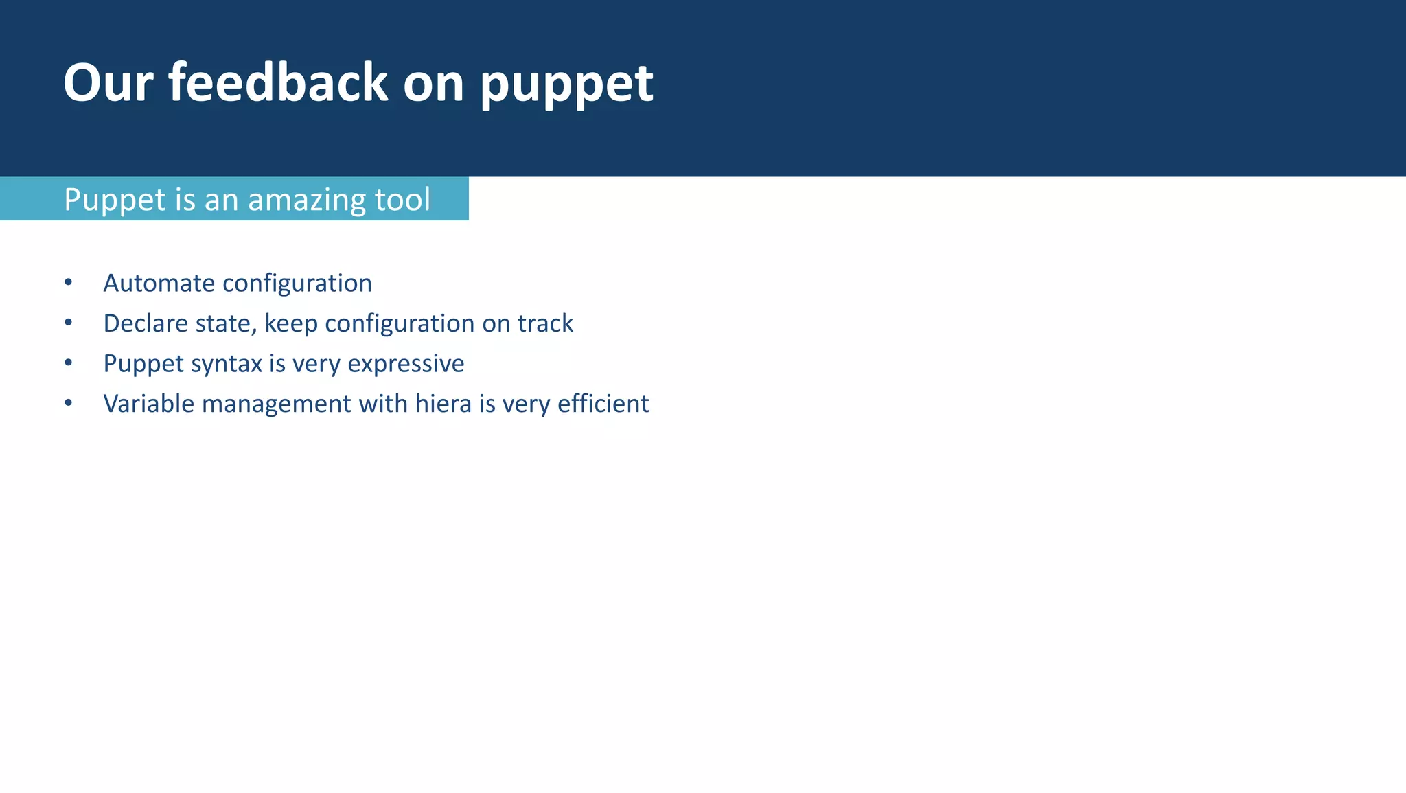 • Automate configuration
• Declare state, keep configuration on track
• Puppet syntax is very expressive
• Variable management with hiera is very efficient
Our feedback on puppet
Puppet is an amazing tool
 
