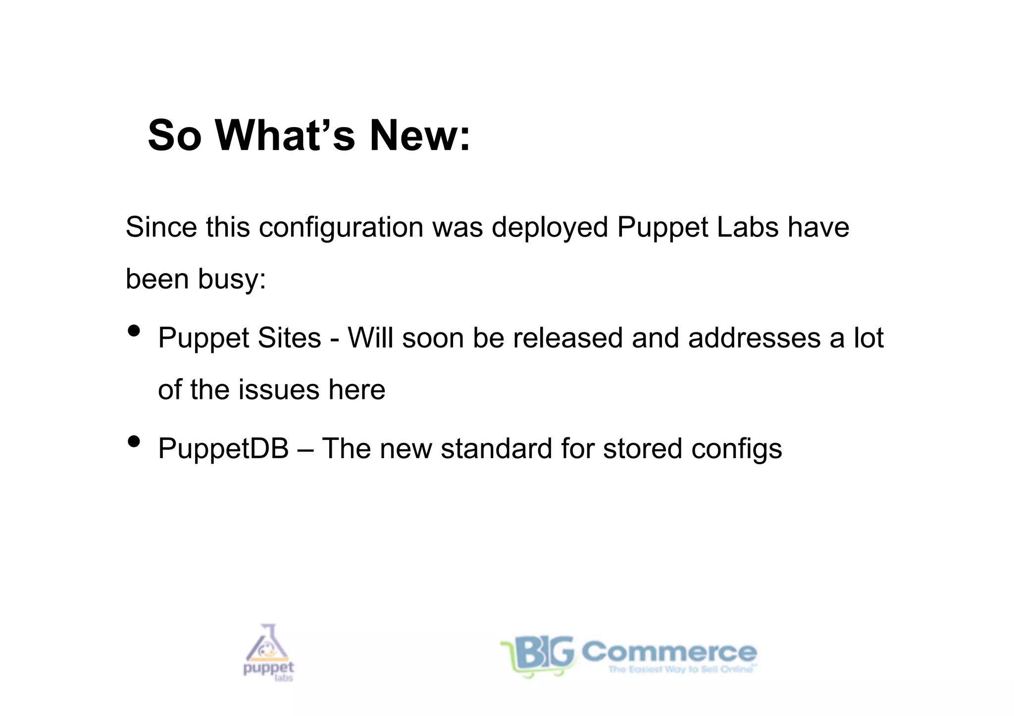 So What’s New:
Since this configuration was deployed Puppet Labs have
been busy:

•  Puppet Sites - Will soon be released and addresses a lot
  of the issues here

•  PuppetDB – The new standard for stored configs
 
