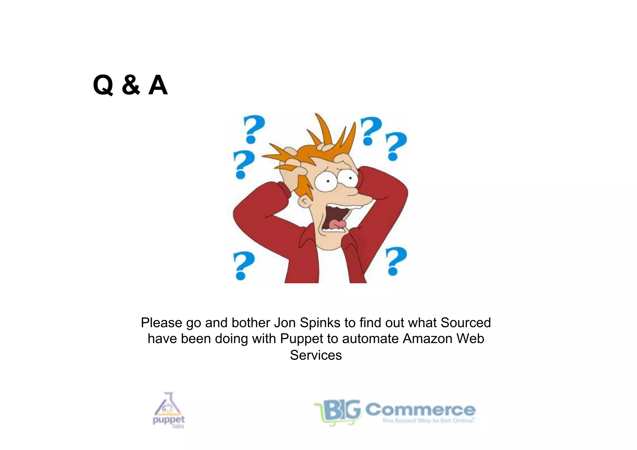 Q&A




 Please go and bother Jon Spinks to find out what Sourced
  have been doing with Puppet to automate Amazon Web
                        Services
 