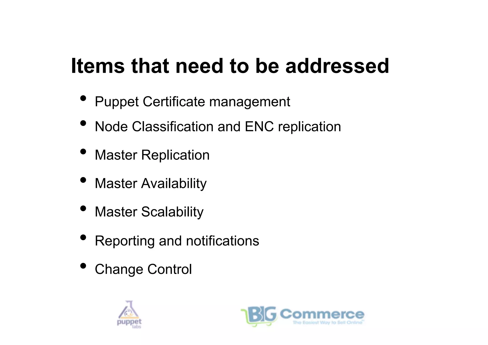 Items that need to be addressed
•  Puppet Certificate management
•  Node Classification and ENC replication
•  Master Replication
•  Master Availability
•  Master Scalability
•  Reporting and notifications
•  Change Control
 