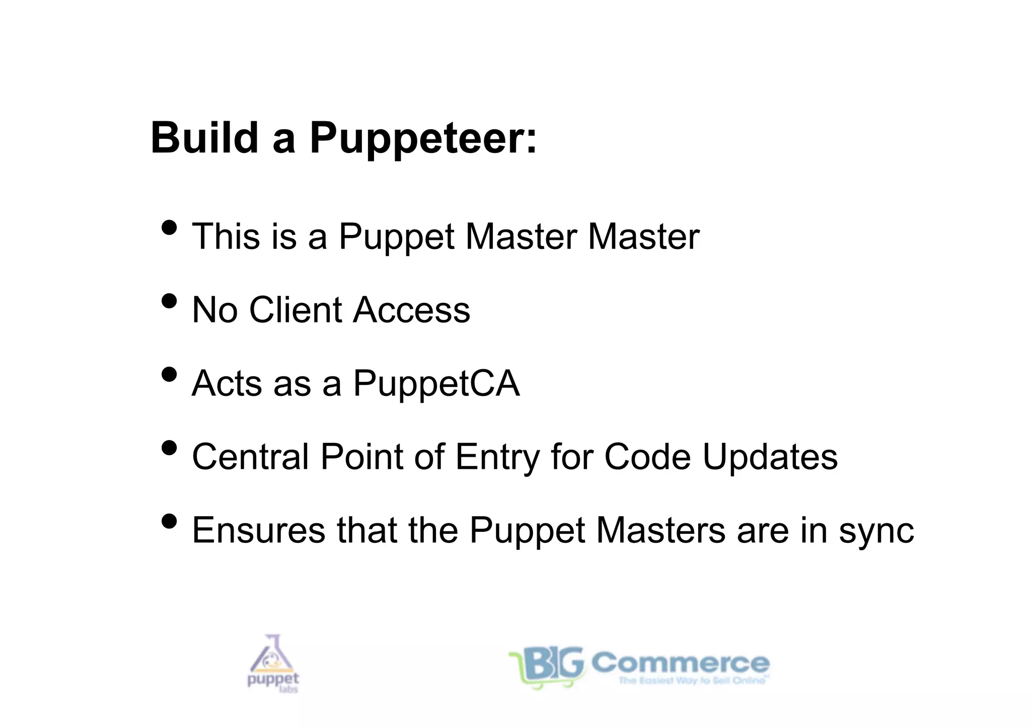 Build a Puppeteer:

•  This is a Puppet Master Master
•  No Client Access
•  Acts as a PuppetCA
•  Central Point of Entry for Code Updates
•  Ensures that the Puppet Masters are in sync
 