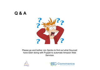 Q&A




 Please go and bother Jon Spinks to find out what Sourced
  have been doing with Puppet to automate Amazon Web
                        Services
 