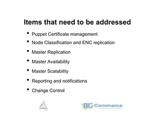 Items that need to be addressed
•  Puppet Certificate management
•  Node Classification and ENC replication
•  Master Replication
•  Master Availability
•  Master Scalability
•  Reporting and notifications
•  Change Control
 