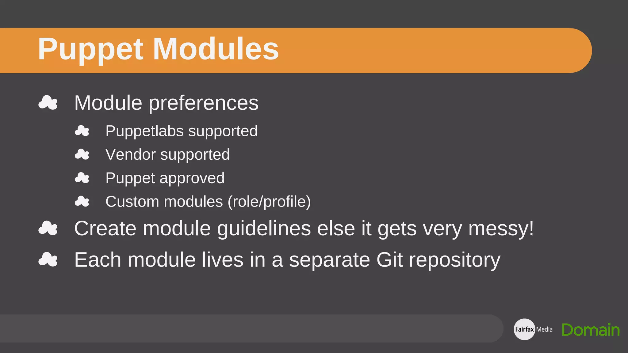 ☁ Module preferences
☁ Puppetlabs supported
☁ Vendor supported
☁ Puppet approved
☁ Custom modules (role/profile)
☁ Create module guidelines else it gets very messy!
☁ Each module lives in a separate Git repository
Puppet Modules
 