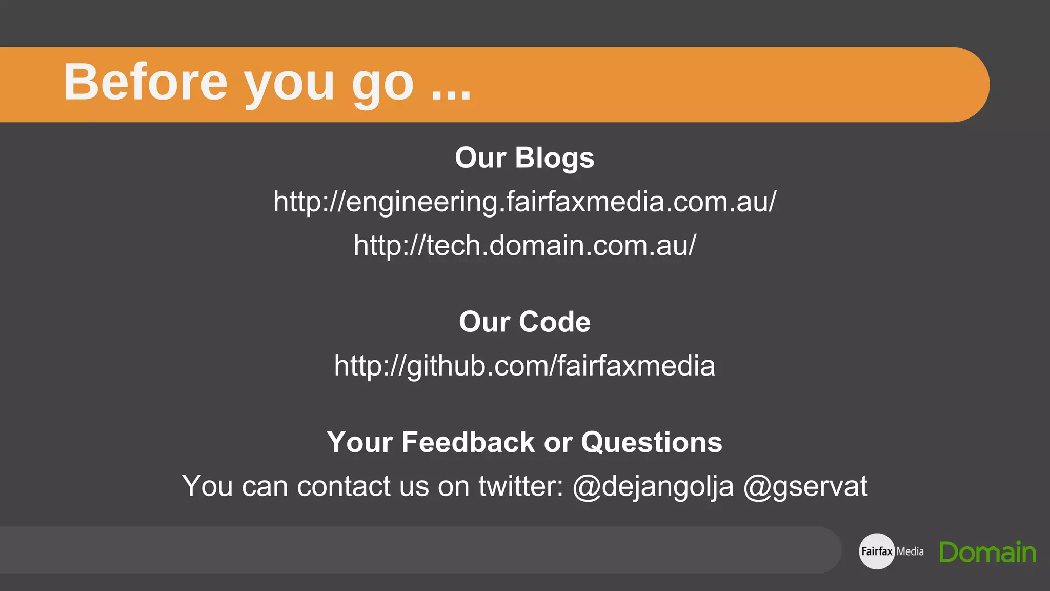 Our Blogs
http://engineering.fairfaxmedia.com.au/
http://tech.domain.com.au/
Our Code
http://github.com/fairfaxmedia
Your Feedback or Questions
You can contact us on twitter: @dejangolja @gservat
Before you go ...
 