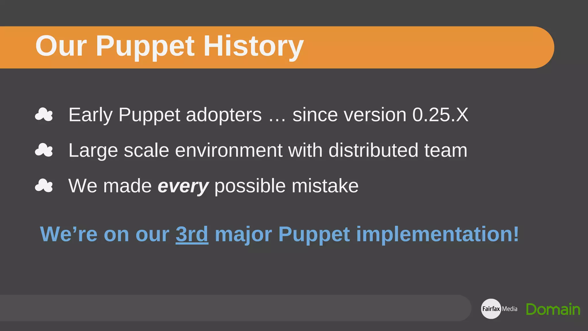 Our Puppet History
☁ Early Puppet adopters … since version 0.25.X
☁ Large scale environment with distributed team
☁ We made every possible mistake
We’re on our 3rd major Puppet implementation!
 