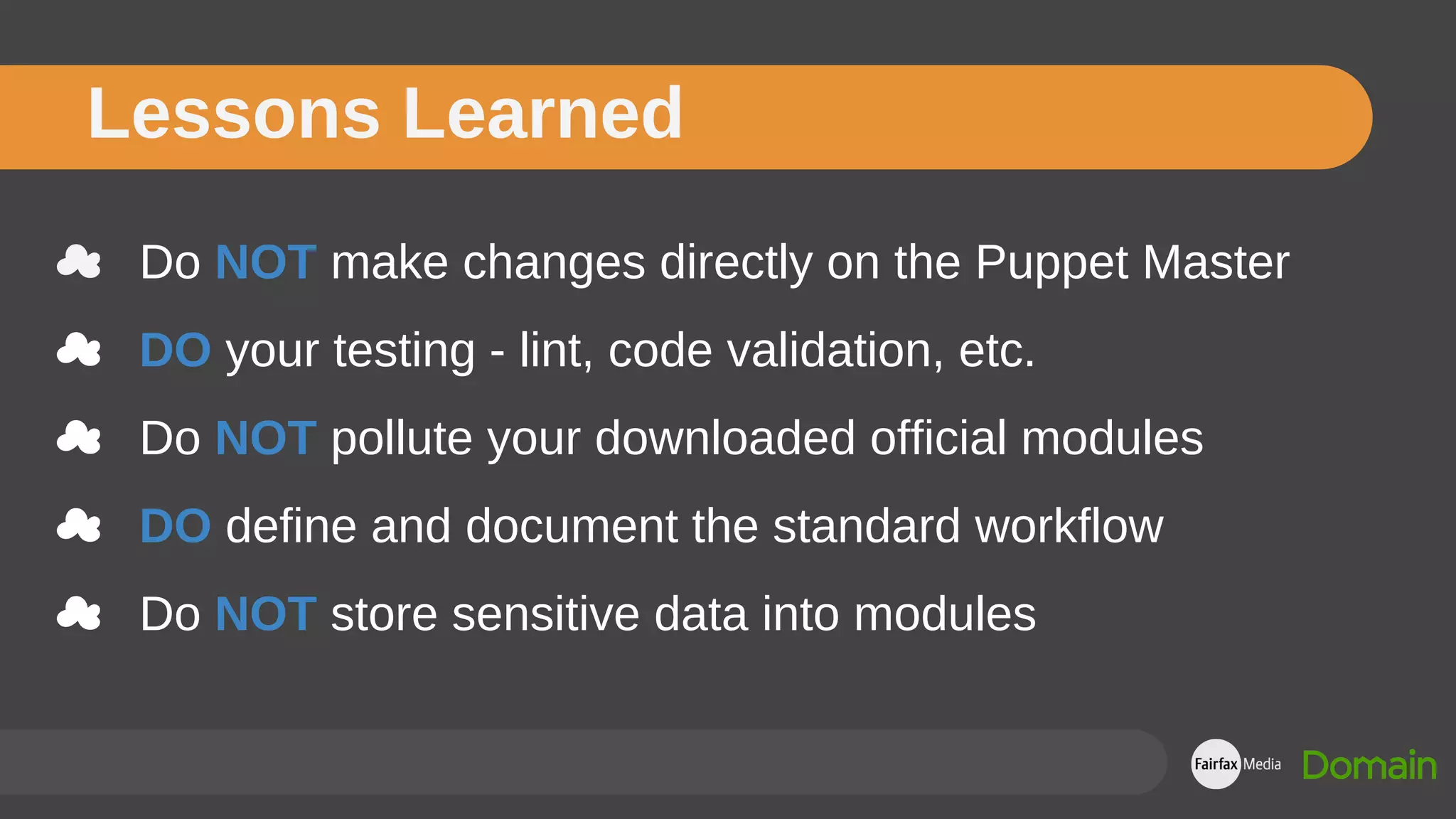Lessons Learned
☁ Do NOT make changes directly on the Puppet Master
☁ DO your testing - lint, code validation, etc.
☁ Do NOT pollute your downloaded official modules
☁ DO define and document the standard workflow
☁ Do NOT store sensitive data into modules
 