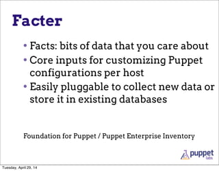 Facter
• Facts: bits of data that you care about
• Core inputs for customizing Puppet
configurations per host
• Easily pluggable to collect new data or
store it in existing databases
Foundation for Puppet / Puppet Enterprise Inventory
Tuesday, April 29, 14
 