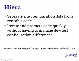 Hiera
• Separate site configuration data from
reusable code
• Iterate and promote code quickly
without having to manage dev/test
configuration differences
Foundation for Puppet / Puppet Enterprise Hierarchical Data
Tuesday, April 29, 14
 