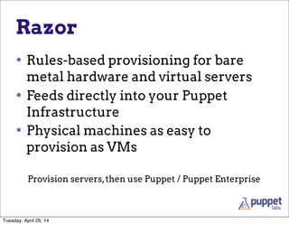 Razor
• Rules-based provisioning for bare
metal hardware and virtual servers
• Feeds directly into your Puppet
Infrastructure
• Physical machines as easy to
provision as VMs
Provision servers,then use Puppet / Puppet Enterprise
Tuesday, April 29, 14
 