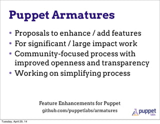Puppet Armatures
• Proposals to enhance / add features
• For significant / large impact work
• Community-focused process with
improved openness and transparency
• Working on simplifying process
github.com/puppetlabs/armatures
Feature Enhancements for Puppet
Tuesday, April 29, 14
 