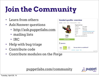 Join the Community
• Learn from others
• Ask/Answer questions
• http://ask.puppetlabs.com
• mailing lists
• IRC
• Help with bug triage
• Contribute code
• Contribute modules on the Forge
puppetlabs.com/community
Tuesday, April 29, 14
 