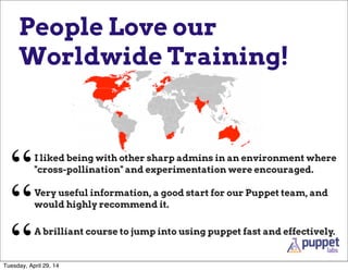 People Love our
Worldwide Training!
I liked being with other sharp admins in an environment where
"cross-pollination" and experimentation were encouraged.
“
“A brilliant course to jump into using puppet fast and effectively.
“
Very useful information, a good start for our Puppet team, and
would highly recommend it.
Tuesday, April 29, 14
 