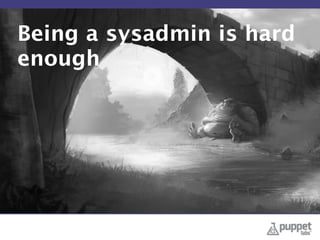 Being a sysadmin is hard
enough
 